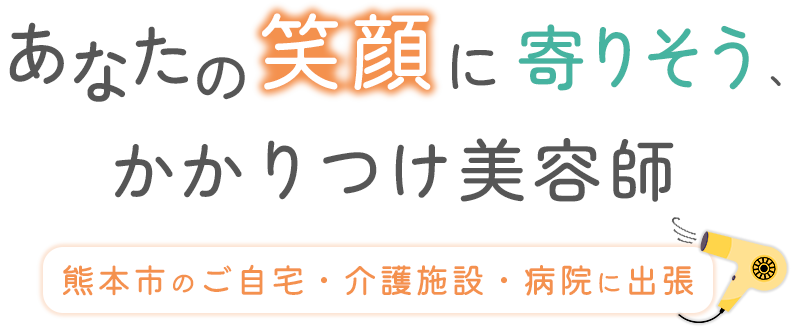 あなたの笑顔に寄り添う、かかりつけ美容師 熊本市のご自宅・介護施設・病院に出張